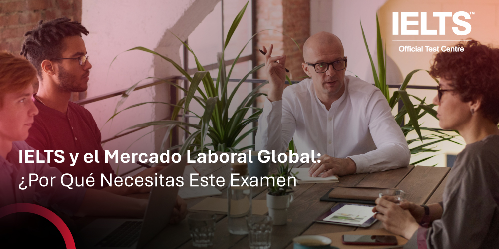 IELTS y el Mercado Laboral Global: ¿Por Qué Necesitas Este Examen?